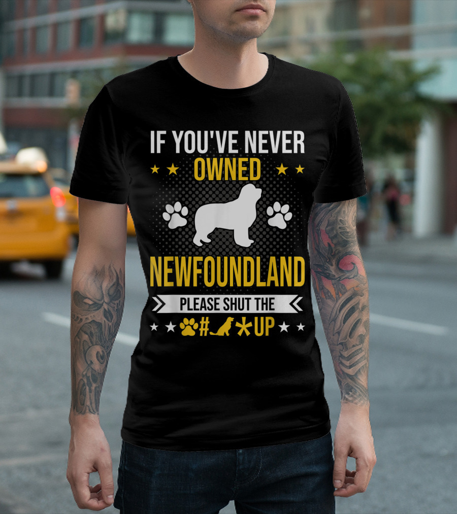 IF YOU'VE NEVER OWNED NEWFOUNDLAND PLEASE SHUT THE #*@ UP T-Shirt