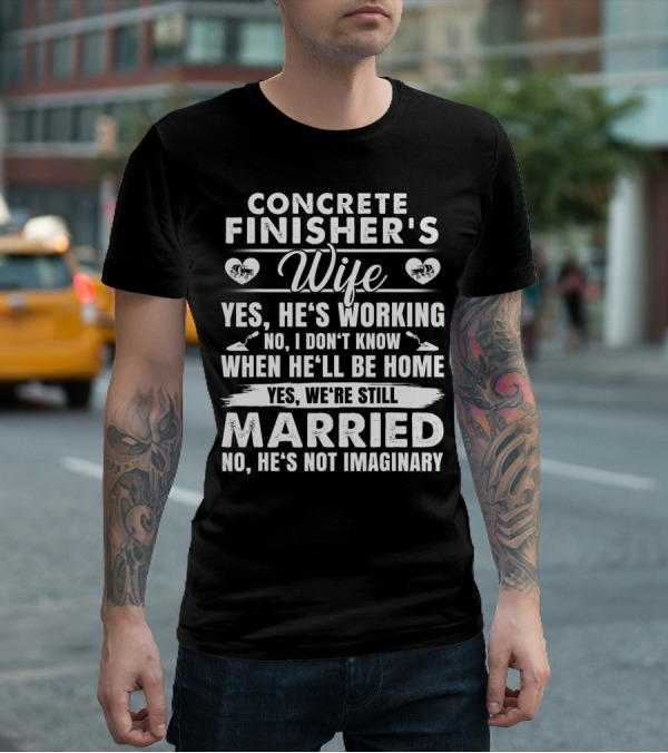 CONCRETE FINISHER'S WIFE YES HE'S WORKING NO I DON'T KNOW WHEN HE'LL BE HOME YES WE'RE STILL MARRIED NO HE'S NOT IMAGINARY T-Shirt