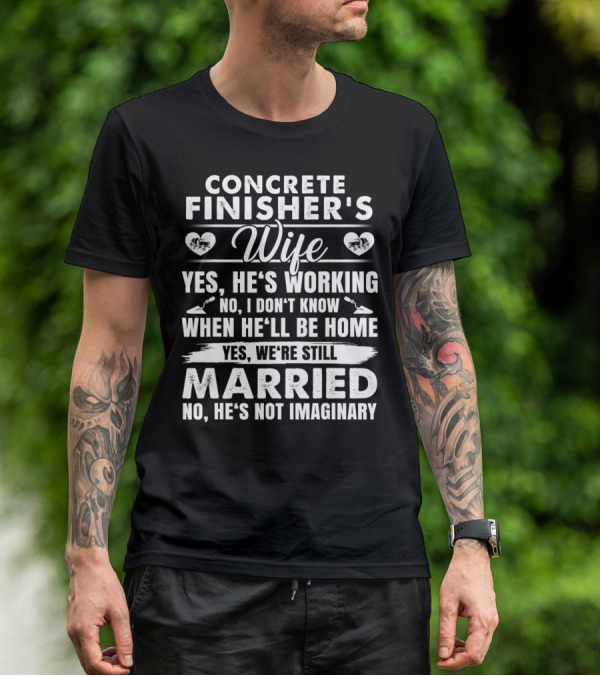 CONCRETE FINISHER'S WIFE YES HE'S WORKING NO I DON'T KNOW WHEN HE'LL BE HOME YES WE'RE STILL MARRIED NO HE'S NOT IMAGINARY T-Shirt