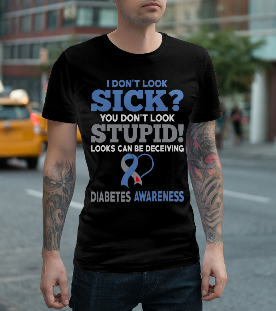 I Don't Look Sick You Don't Look Stupid Looks Can Be Deceiving Diabetes Awareness T-Shirt
