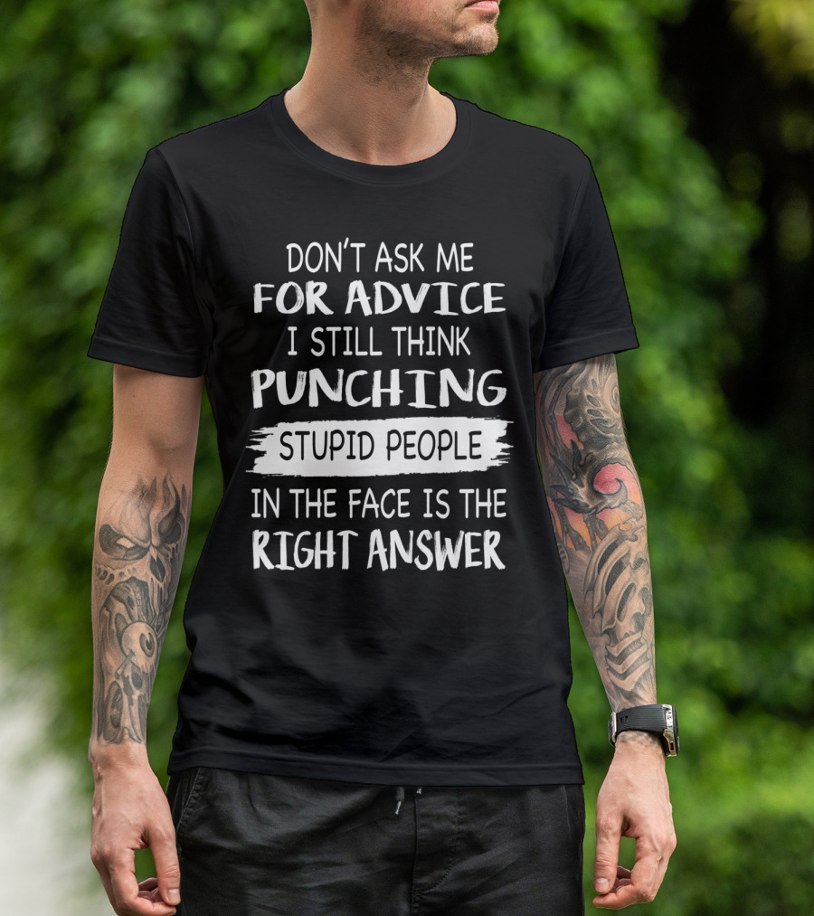 DON'T ASK ME FOR ADVICE I STILL THINK PUNCHING STUPID PEOPLE IN THE FACE IS THE RIGHT ANSWER T-Shirt