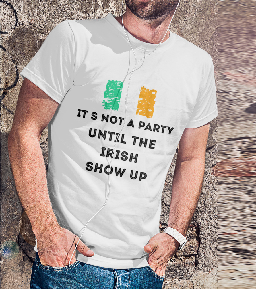 It's Not A Party Until The Irish Show Up With Irish Flag Colors T-Shirt