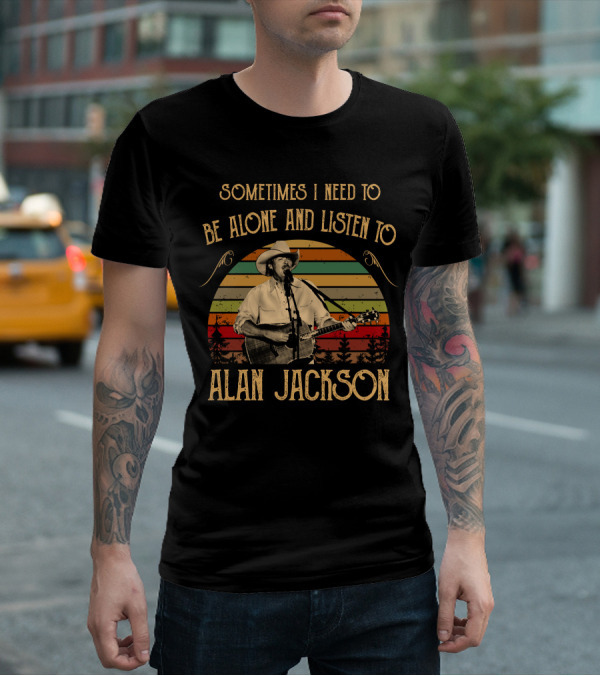 SOMETIMES I NEED TO BE ALONE AND LISTEN TO ALAN JACKSON T-Shirt