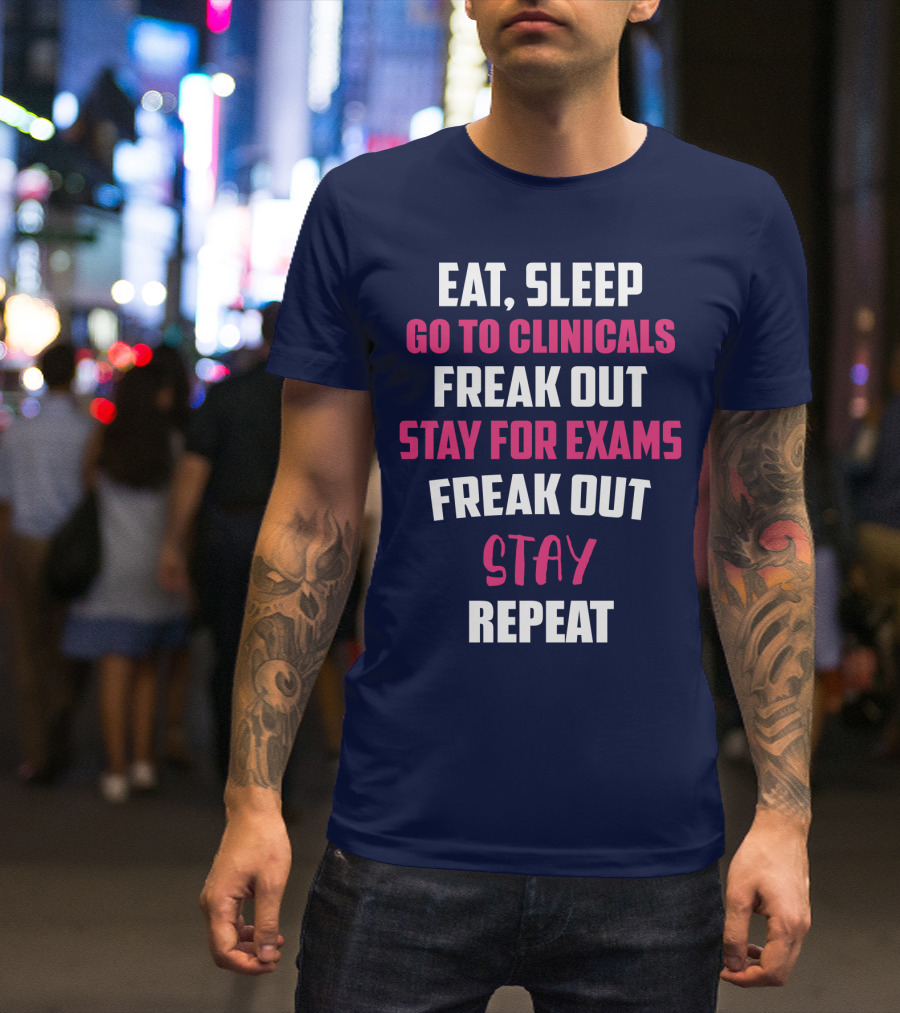 Eat Sleep Go To Clinicals Freak Out Stay For Exams Freak Out Stay Repeat T-Shirt