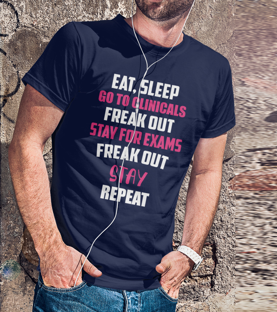 Eat Sleep Go To Clinicals Freak Out Stay For Exams Freak Out Stay Repeat T-Shirt