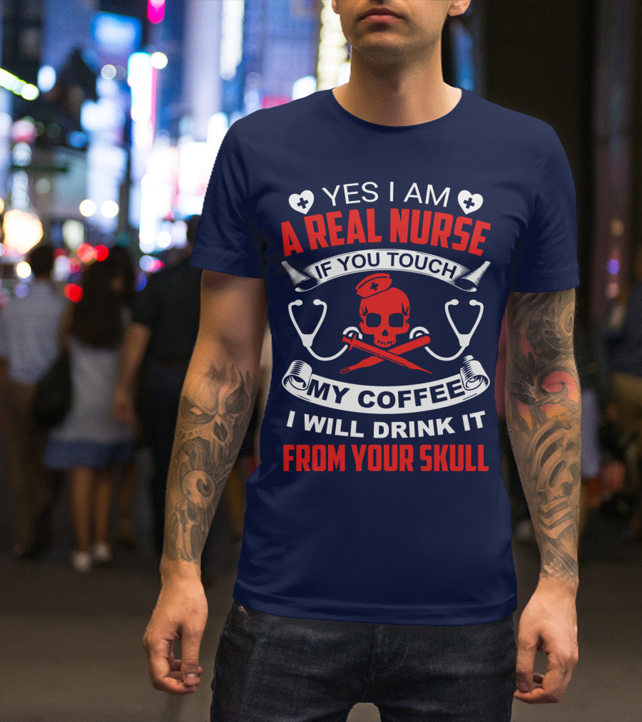 Yes I Am A Real Nurse If You Touch My Coffee I Will Drink It From Your Skull T-Shirt