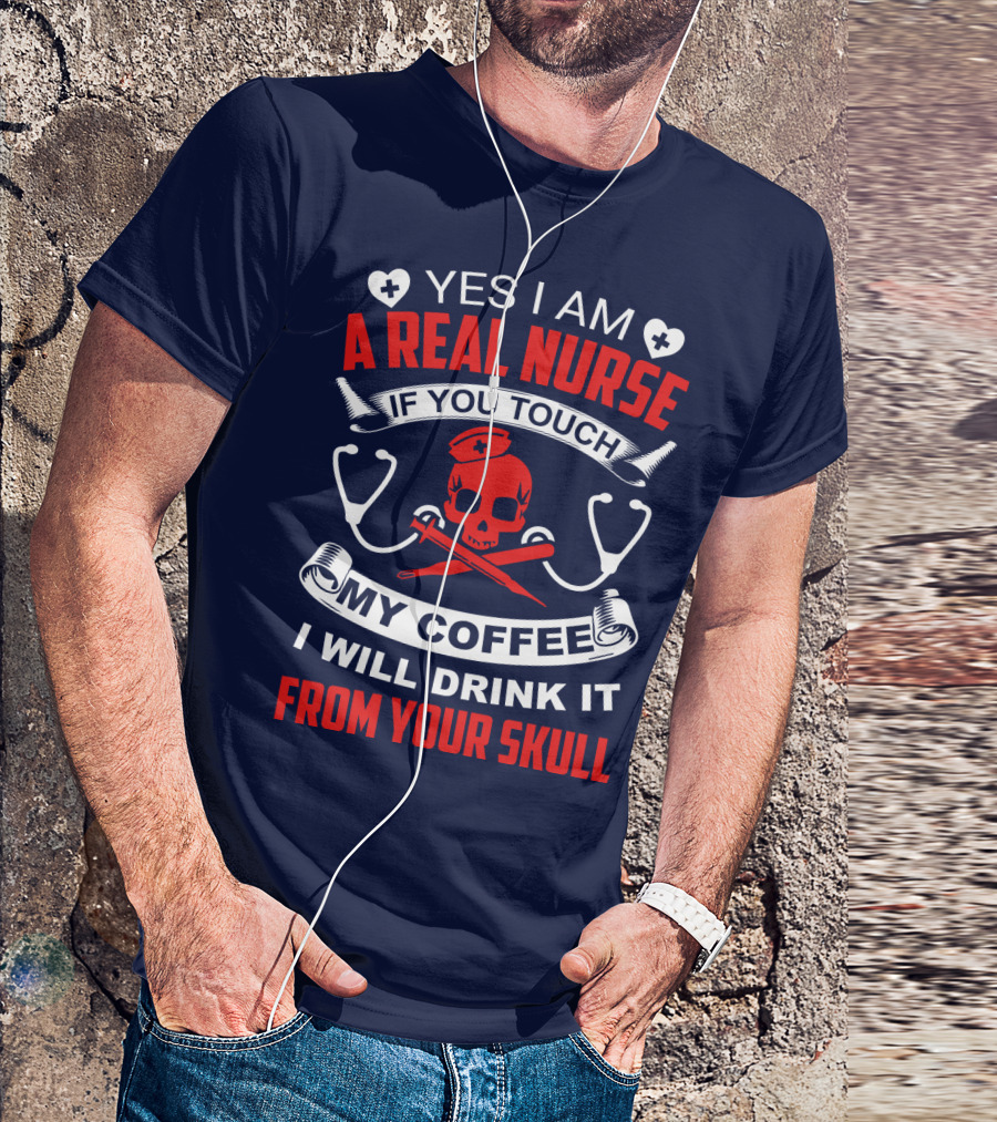 Yes I Am A Real Nurse If You Touch My Coffee I Will Drink It From Your Skull T-Shirt