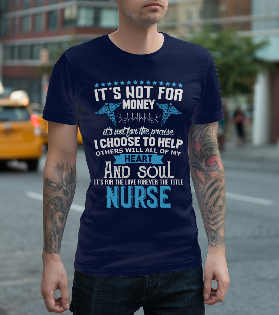 It's Not For Money It's Not For The Praise I Choose To Help Others With All Of My Heart And Soul It's For The Love Forever The Title Nurse T-Shirt