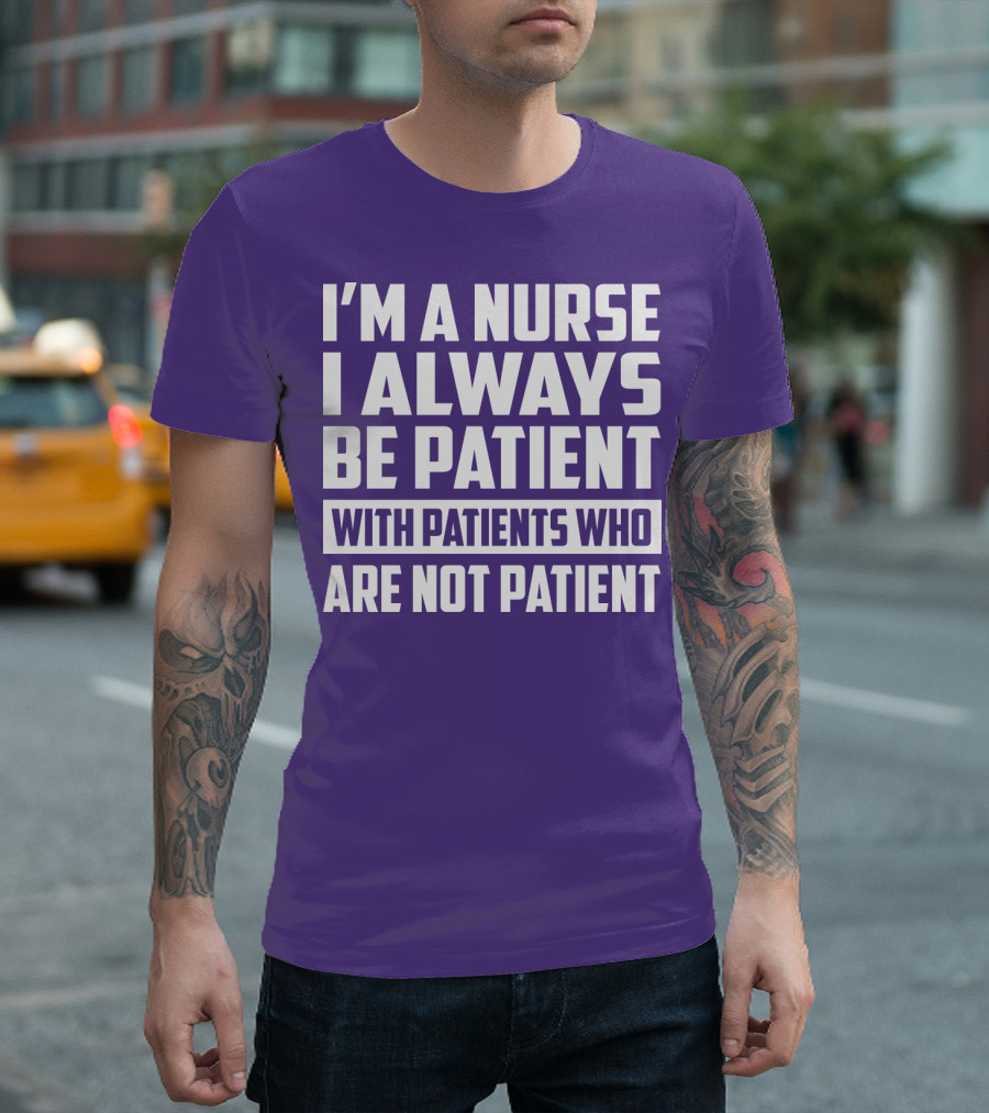 I'm A Nurse I Always Be Patient With Patients Who Are Not Patient T-Shirt