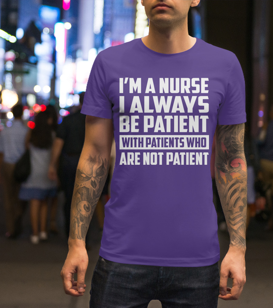 I'm A Nurse I Always Be Patient With Patients Who Are Not Patient T-Shirt