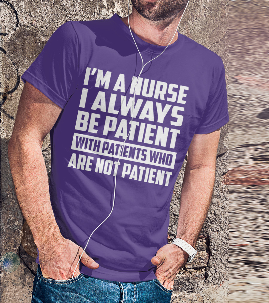 I'm A Nurse I Always Be Patient With Patients Who Are Not Patient T-Shirt