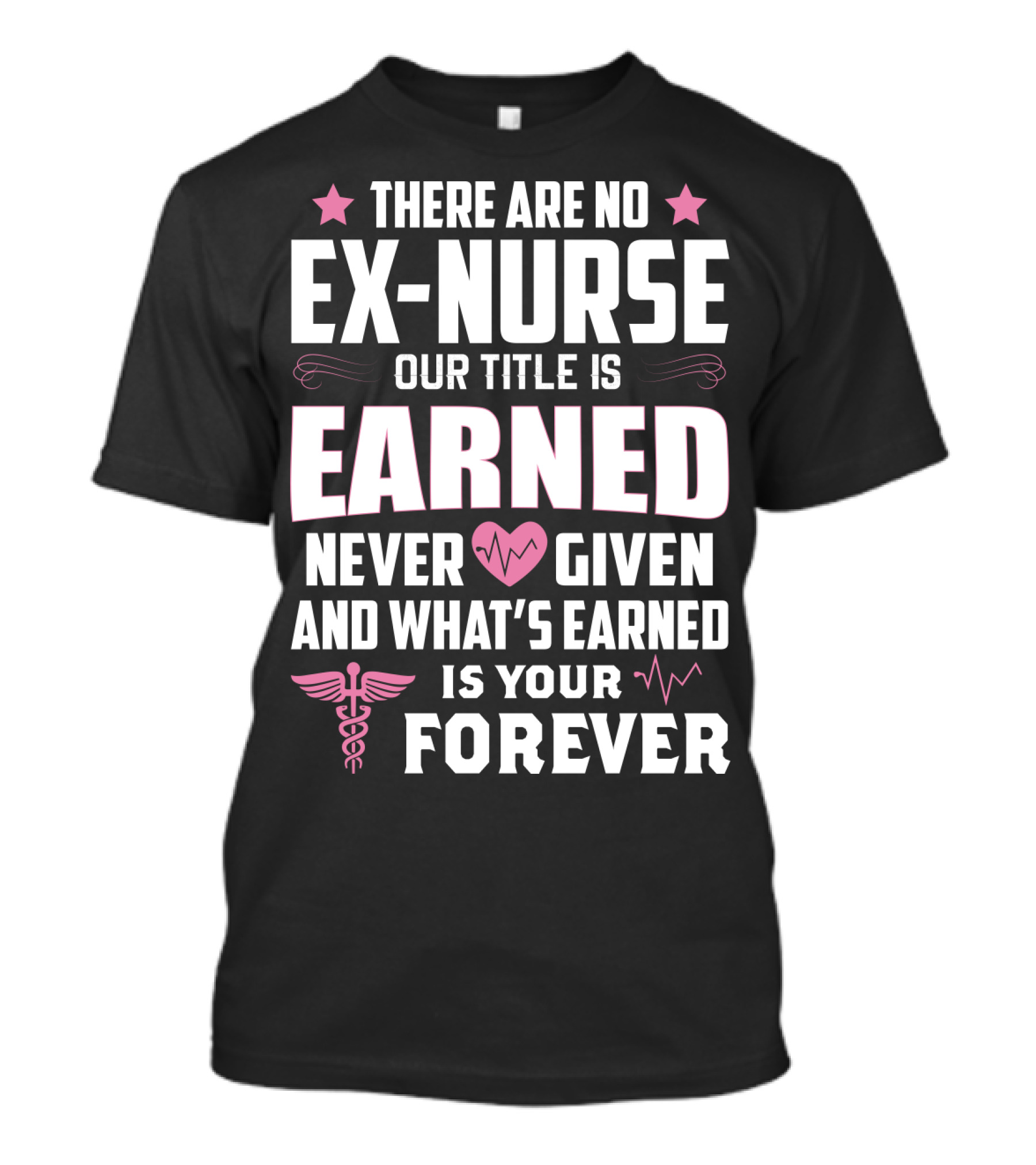 THERE ARE NO EX-NURSE OUR TITLE IS EARNED NEVER GIVEN AND WHAT'S EARNED IS YOUR FOREVER T-Shirt