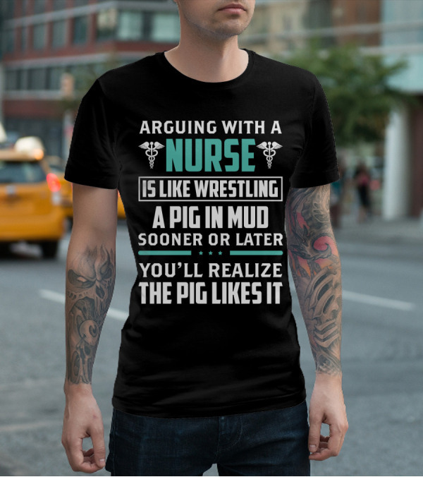 Arguing With A Nurse Is Like Wrestling A Pig In Mud Sooner Or Later You'll Realize The Pig Likes It T-Shirt