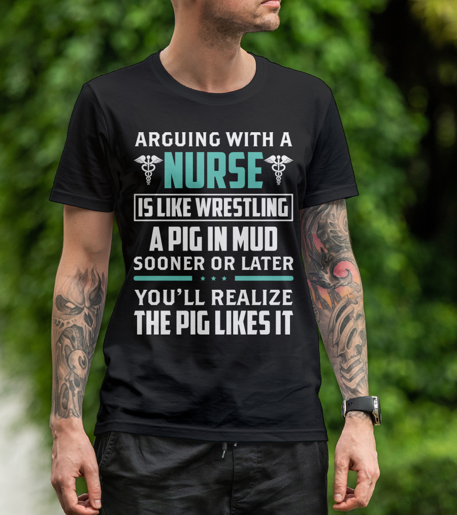 Arguing With A Nurse Is Like Wrestling A Pig In Mud Sooner Or Later You'll Realize The Pig Likes It T-Shirt