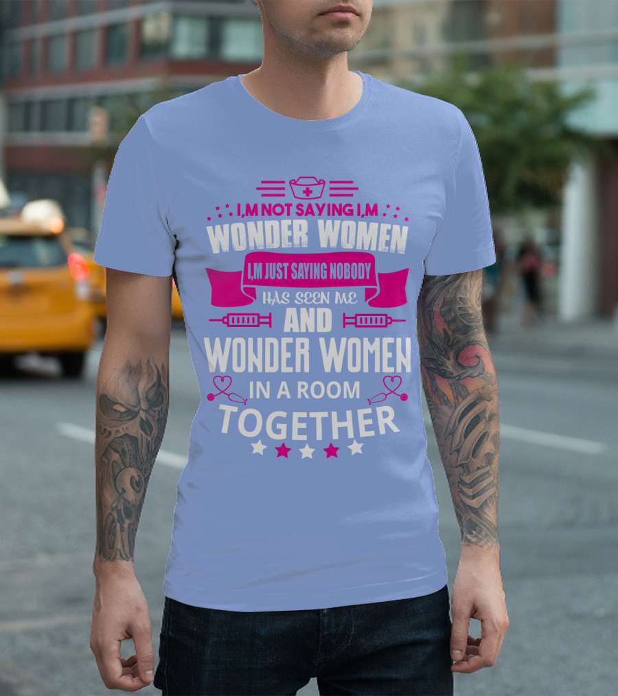 I'm Not Saying I'm Wonder Women I'm Just Saying Nobody Has Seen Me And Wonder Women In A Room Together T-Shirt