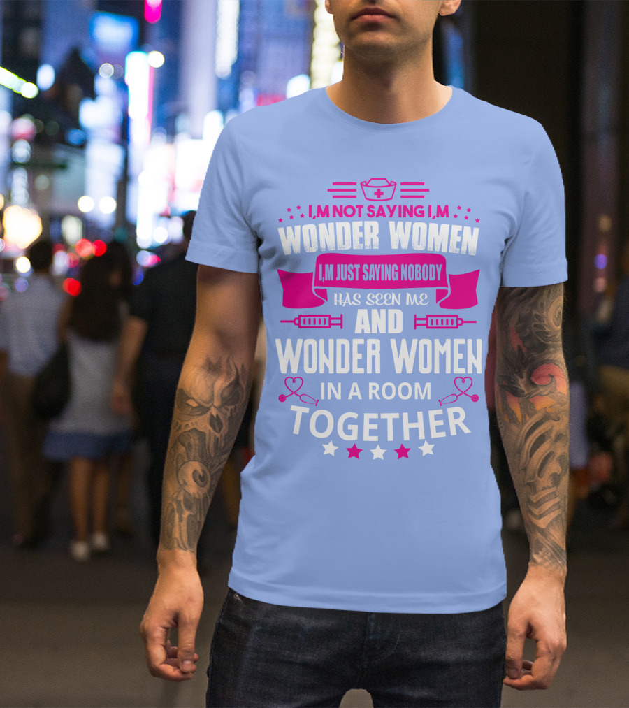 I'm Not Saying I'm Wonder Women I'm Just Saying Nobody Has Seen Me And Wonder Women In A Room Together T-Shirt
