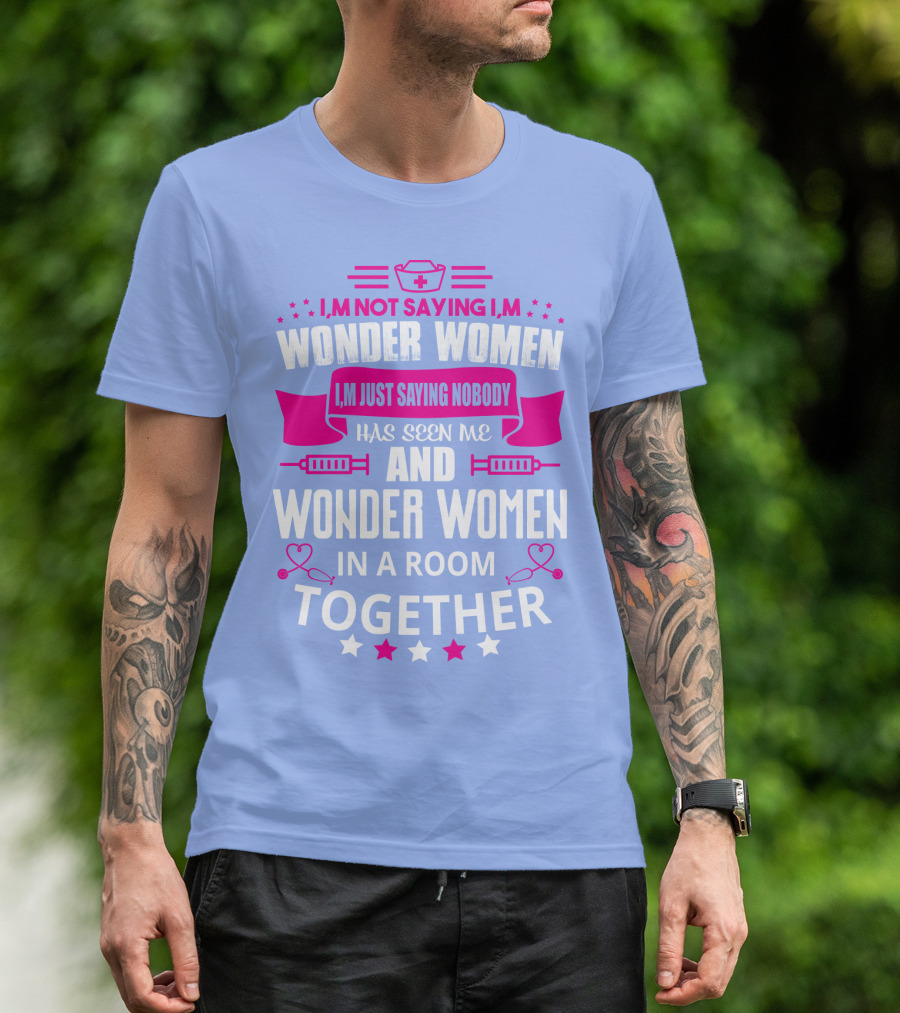 I'm Not Saying I'm Wonder Women I'm Just Saying Nobody Has Seen Me And Wonder Women In A Room Together T-Shirt
