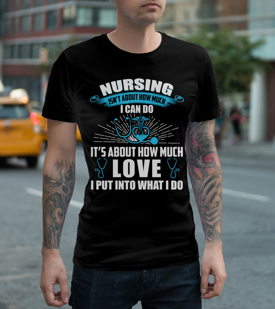 Nursing Isn't About How Much I Can Do It's About How Much Love I Put Into What I Do T-Shirt