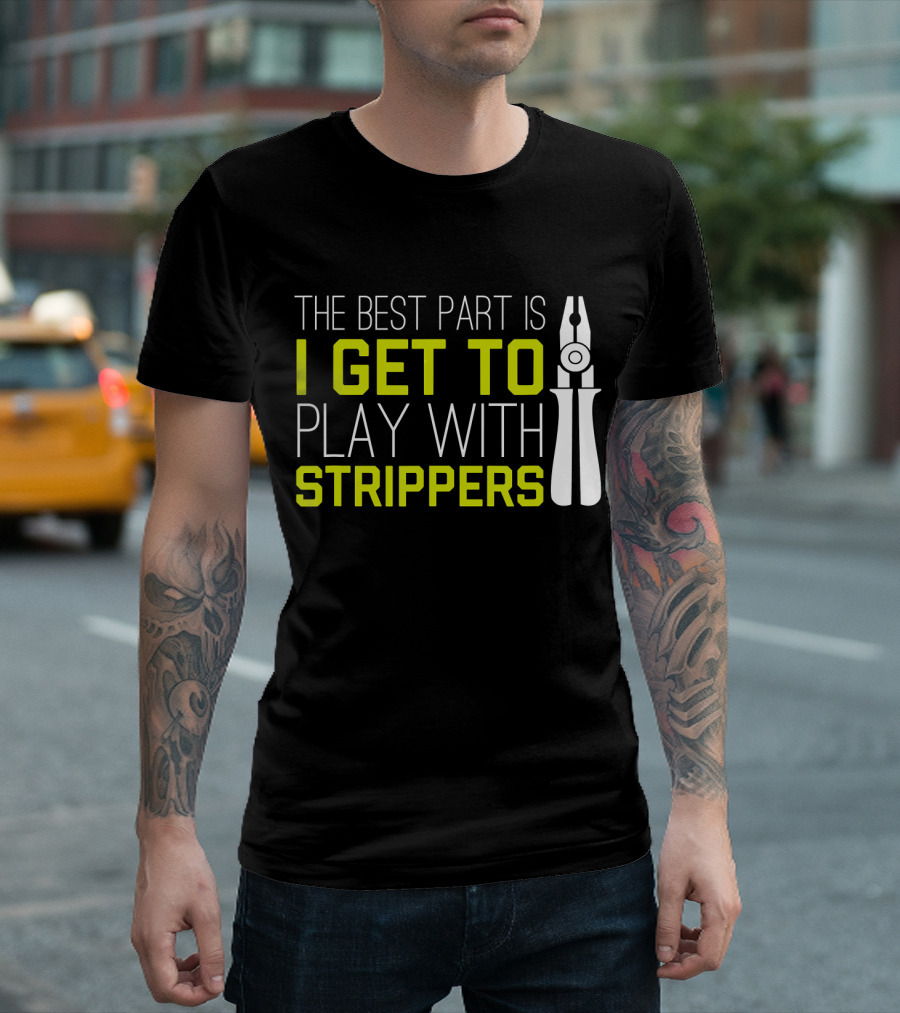 The Best Part Is I Get To Play With Strippers T-Shirt