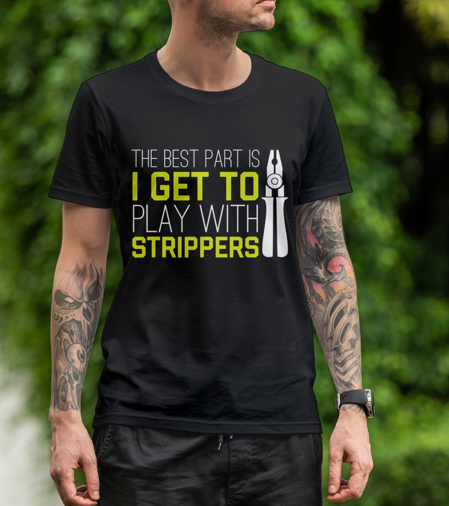 The Best Part Is I Get To Play With Strippers T-Shirt