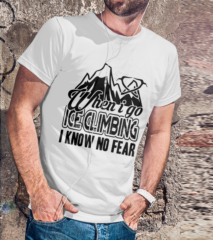 When I Go Ice Climbing I Know No Fear Mountains And Ice Axe T-Shirt