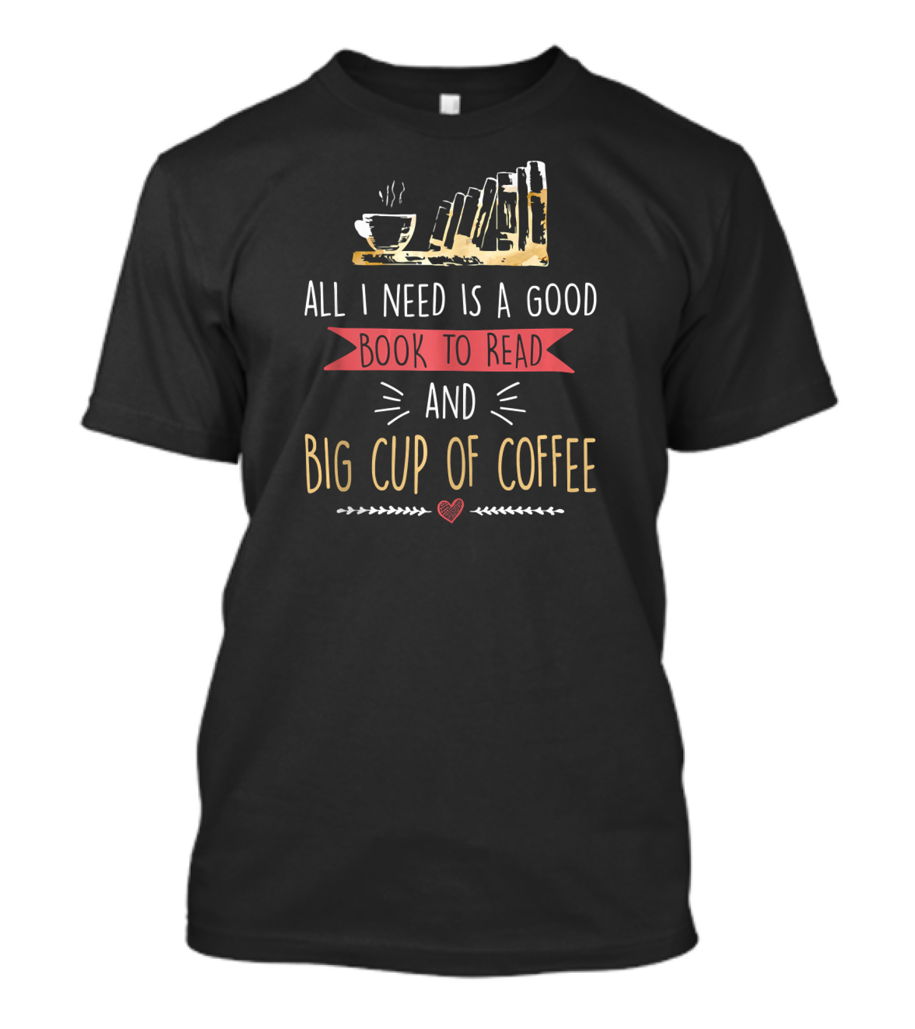 ALL I NEED IS A GOOD BOOK TO READ AND BIG CUP OF COFFEE T-Shirt
