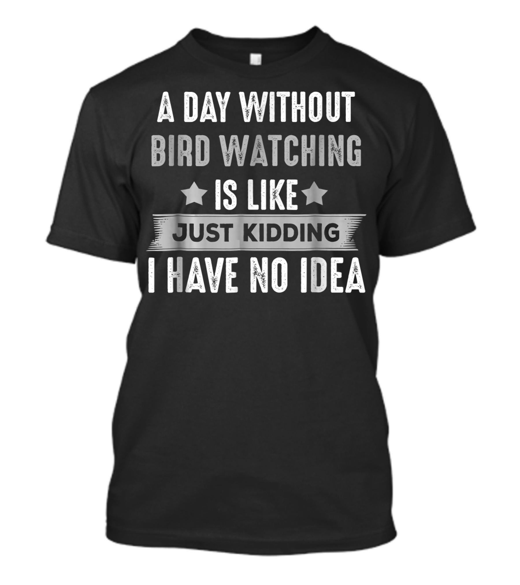 A Day Without Bird Watching Is Like Just Kidding I Have No Idea T-Shirt