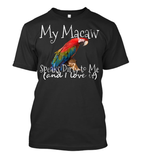 My Macaw Speaks Dirty To Me (and I Love It) T-Shirt