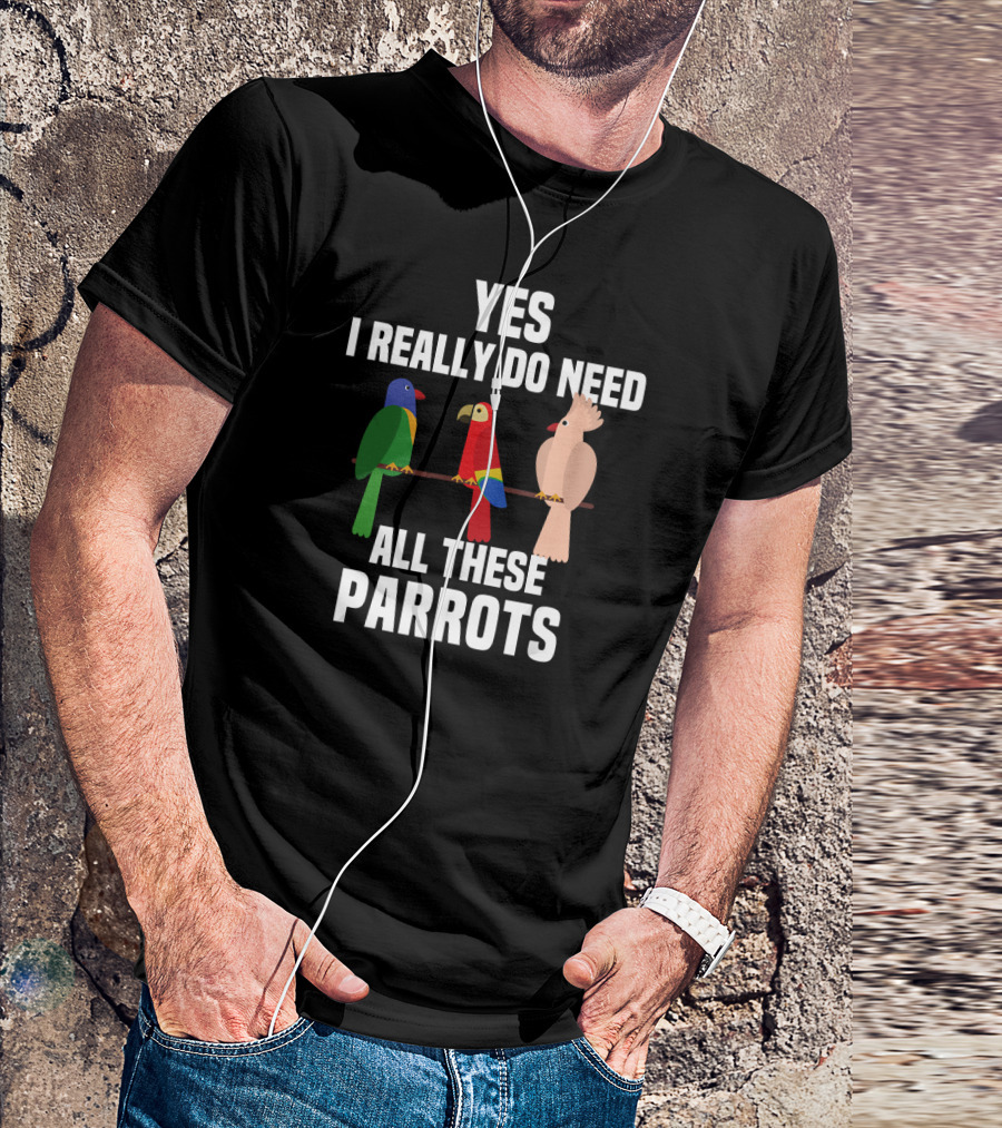 Yes I Really Do Need All These Parrots Bird Love T-Shirt