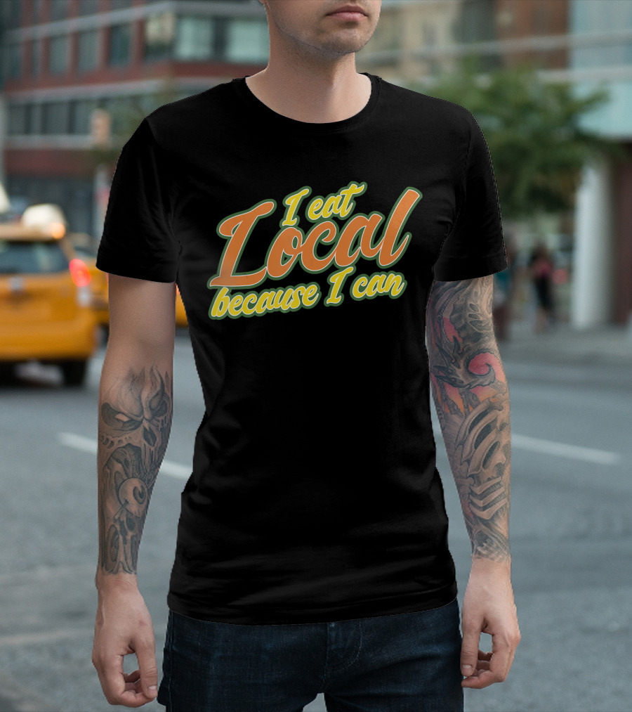 I Eat Local Because I Can T-Shirt