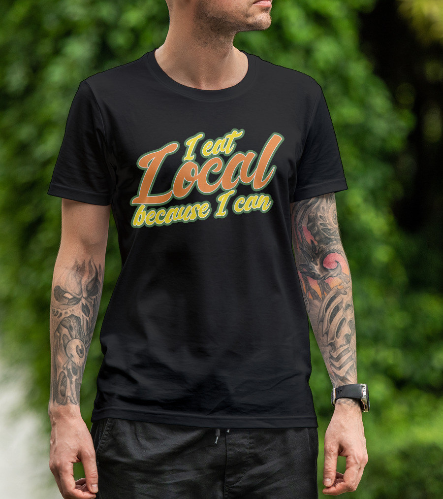 I Eat Local Because I Can T-Shirt