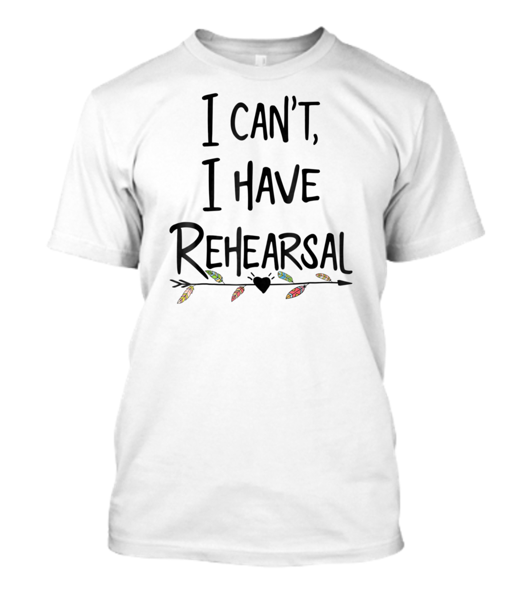 I Can't I Have Rehearsal Funny Drama Acting Feathers And Heart Arrow T-Shirt