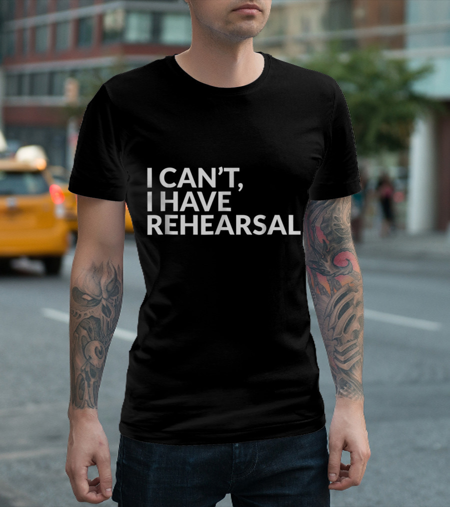 I Can't I Have Rehearsal Acting Theater Broadway T-Shirt