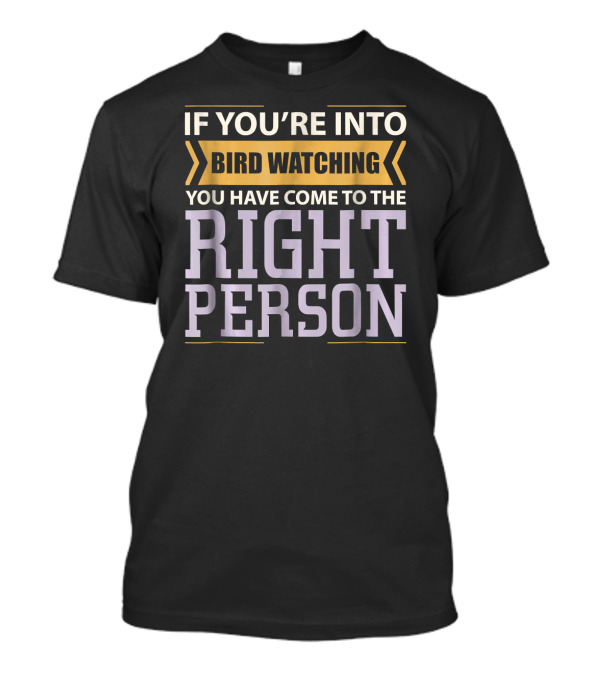 If You're Into Bird Watching You Have Come To The Right Person T-Shirt