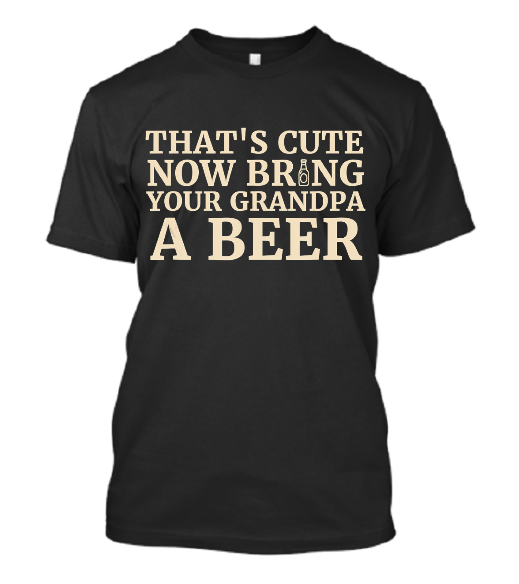 THAT'S CUTE NOW BRING YOUR GRANDPA A BEER BOTTLE T-Shirt