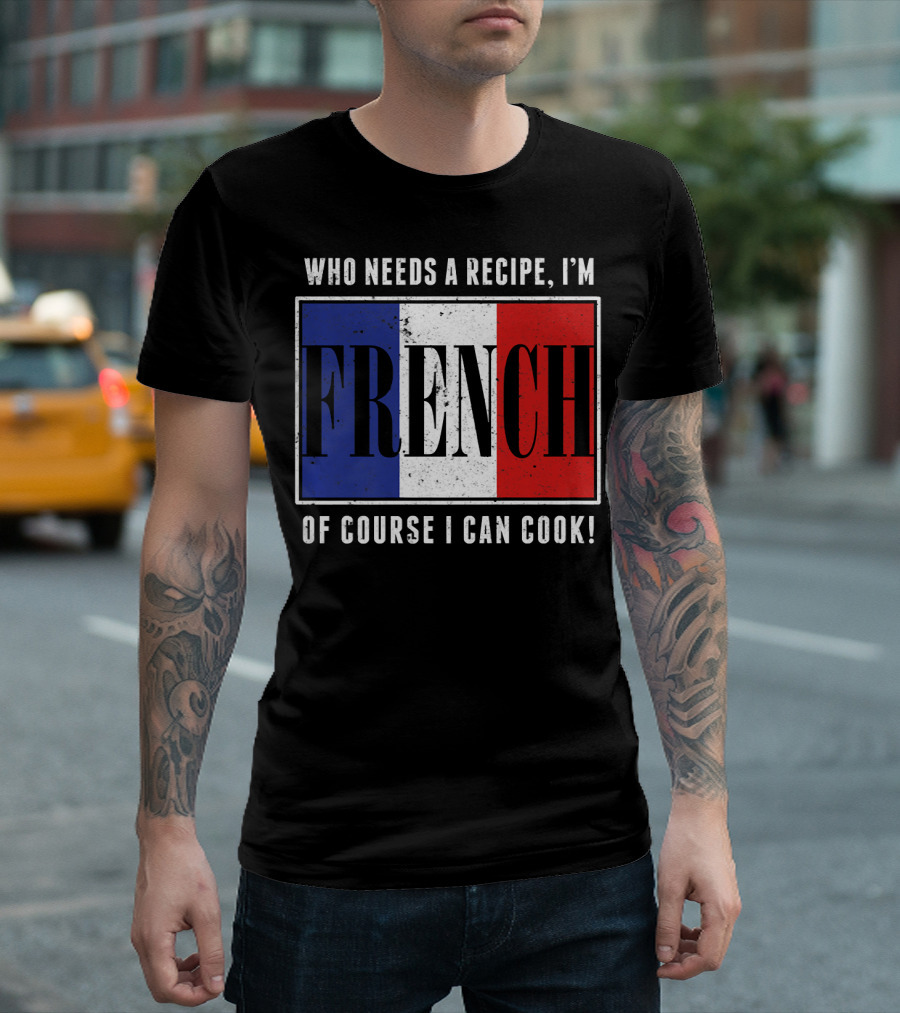 Who Needs A Recipe I'm French Of Course I Can Cook T-Shirt