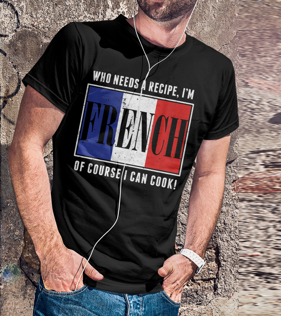 Who Needs A Recipe I'm French Of Course I Can Cook T-Shirt