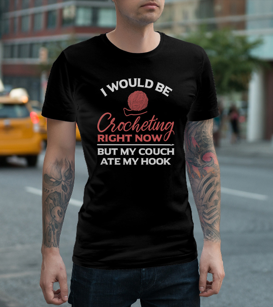 I Would Be Crocheting Right Now But My Couch Ate My Hook T-Shirt