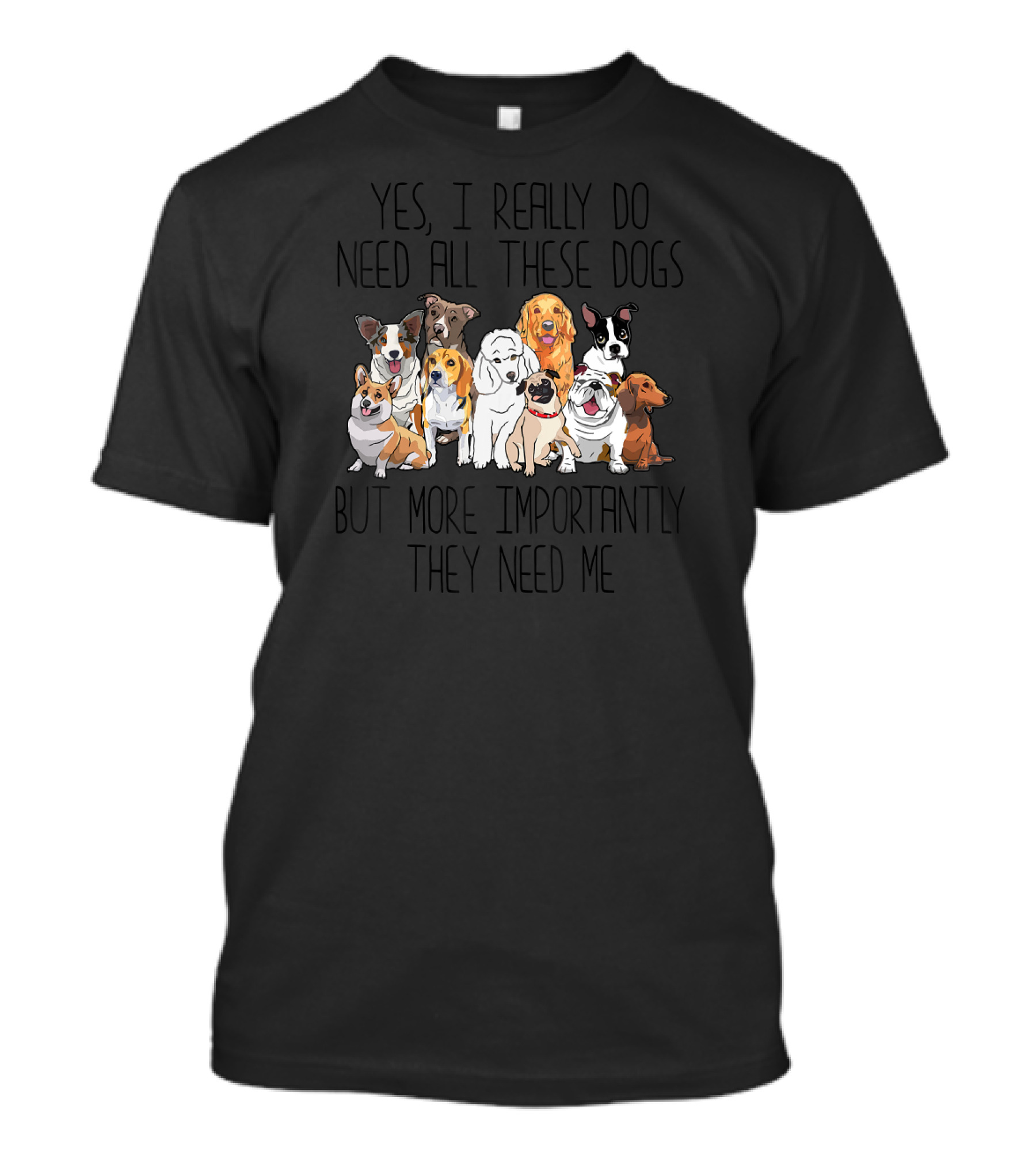 Yes I Really Do Need All These Dogs But More Importantly They Need Me T-Shirt