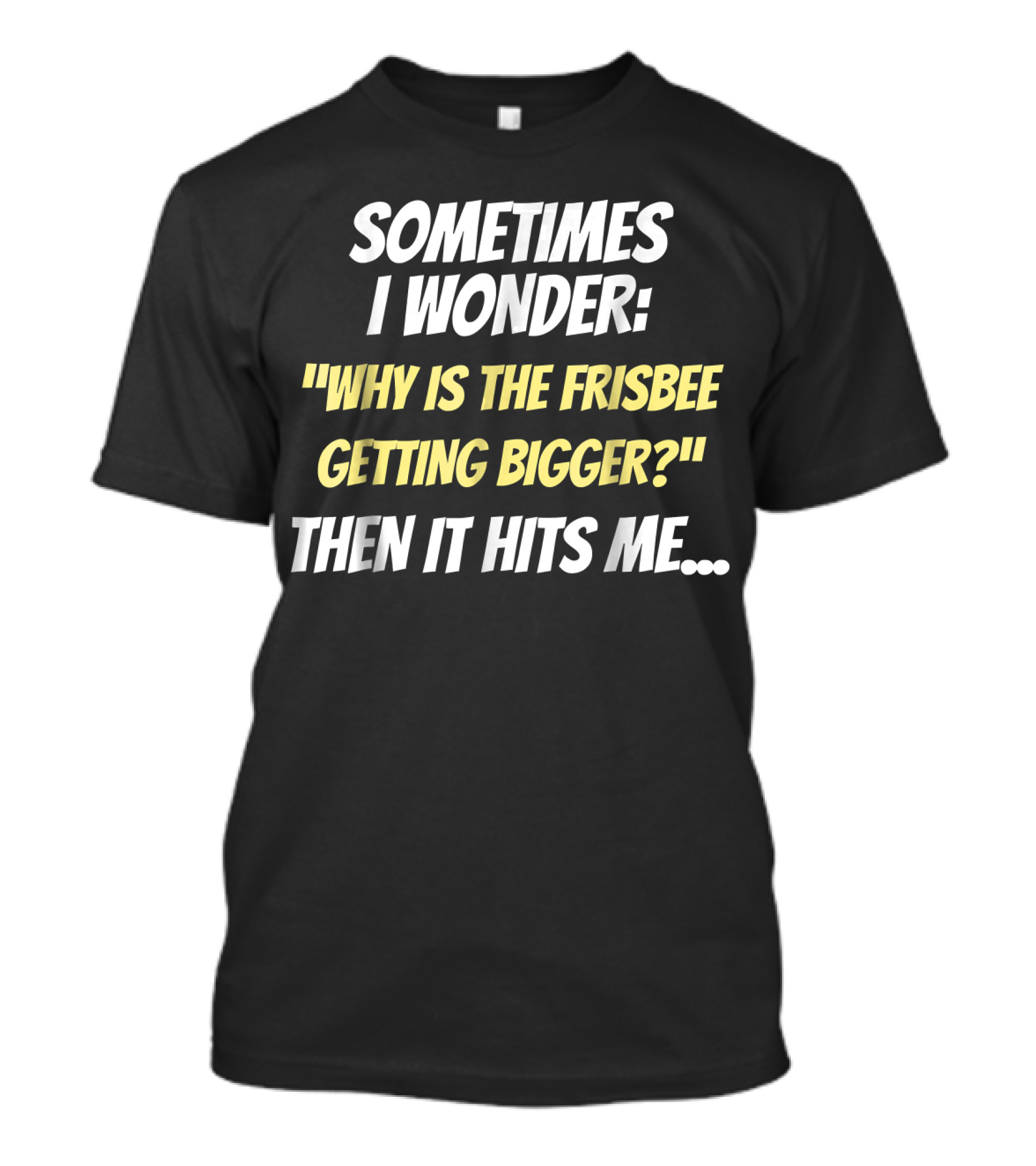 Sometimes I Wonder Why Is The Frisbee Getting Bigger Then It Hits Me T-Shirt