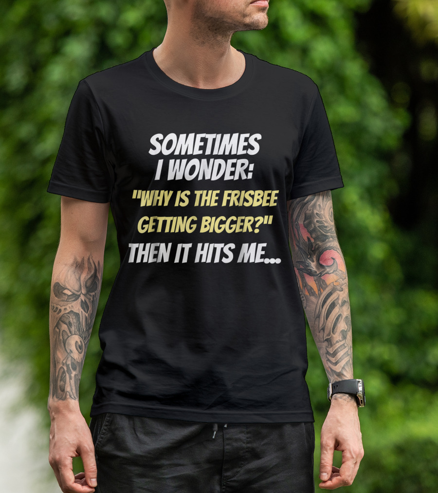 Sometimes I Wonder Why Is The Frisbee Getting Bigger Then It Hits Me T-Shirt