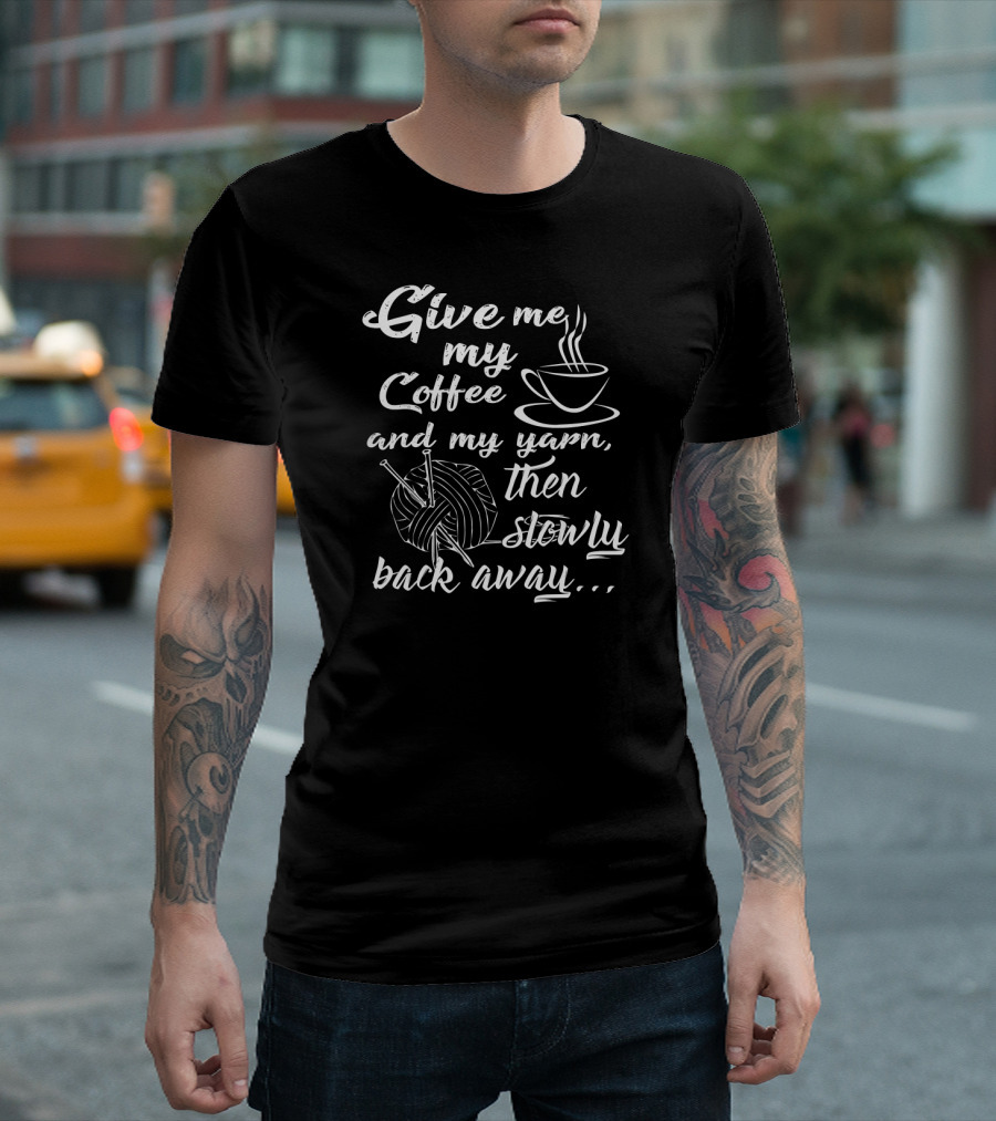 Give Me My Coffee and My Yarn Then Slowly Back Away T-Shirt
