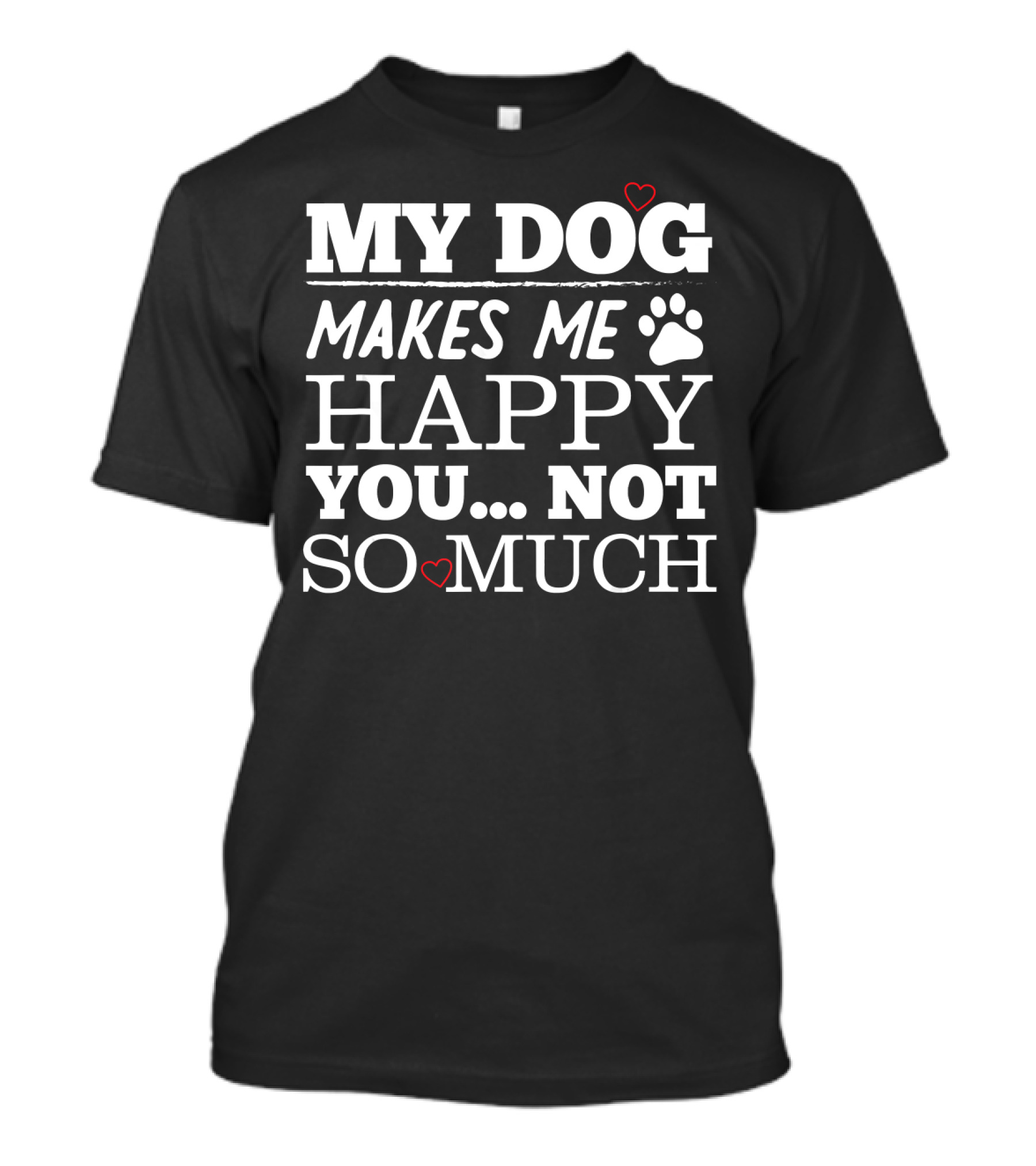 MY DOG MAKES ME HAPPY YOU NOT SO MUCH T-Shirt