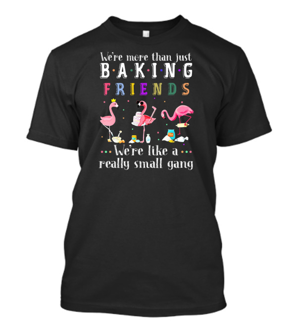 We're More Than Just Baking Friends We're Like A Really Small Gang Flamingo T-Shirt