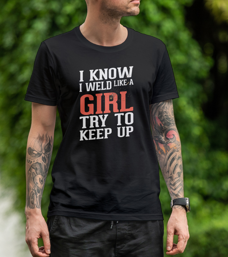 I Know I Weld Like A Girl Try To Keep Up T-Shirt