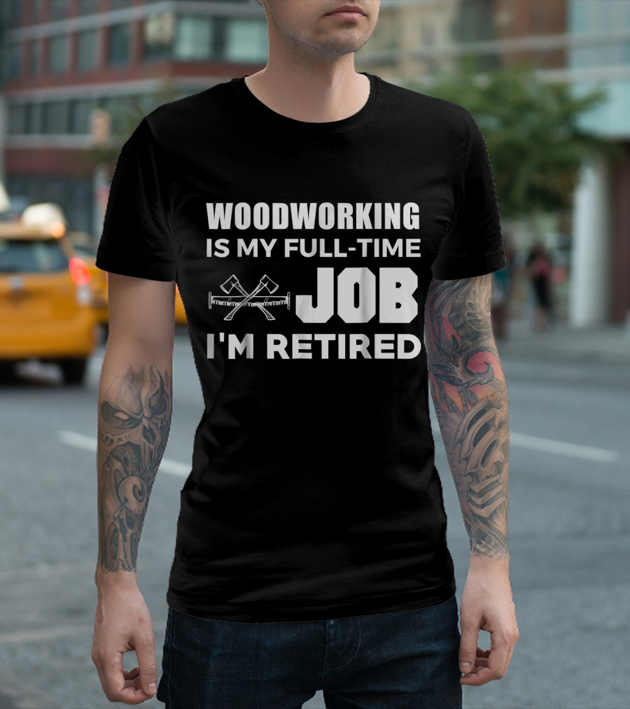 WOODWORKING IS MY FULL-TIME JOB I'M RETIRED T-Shirt
