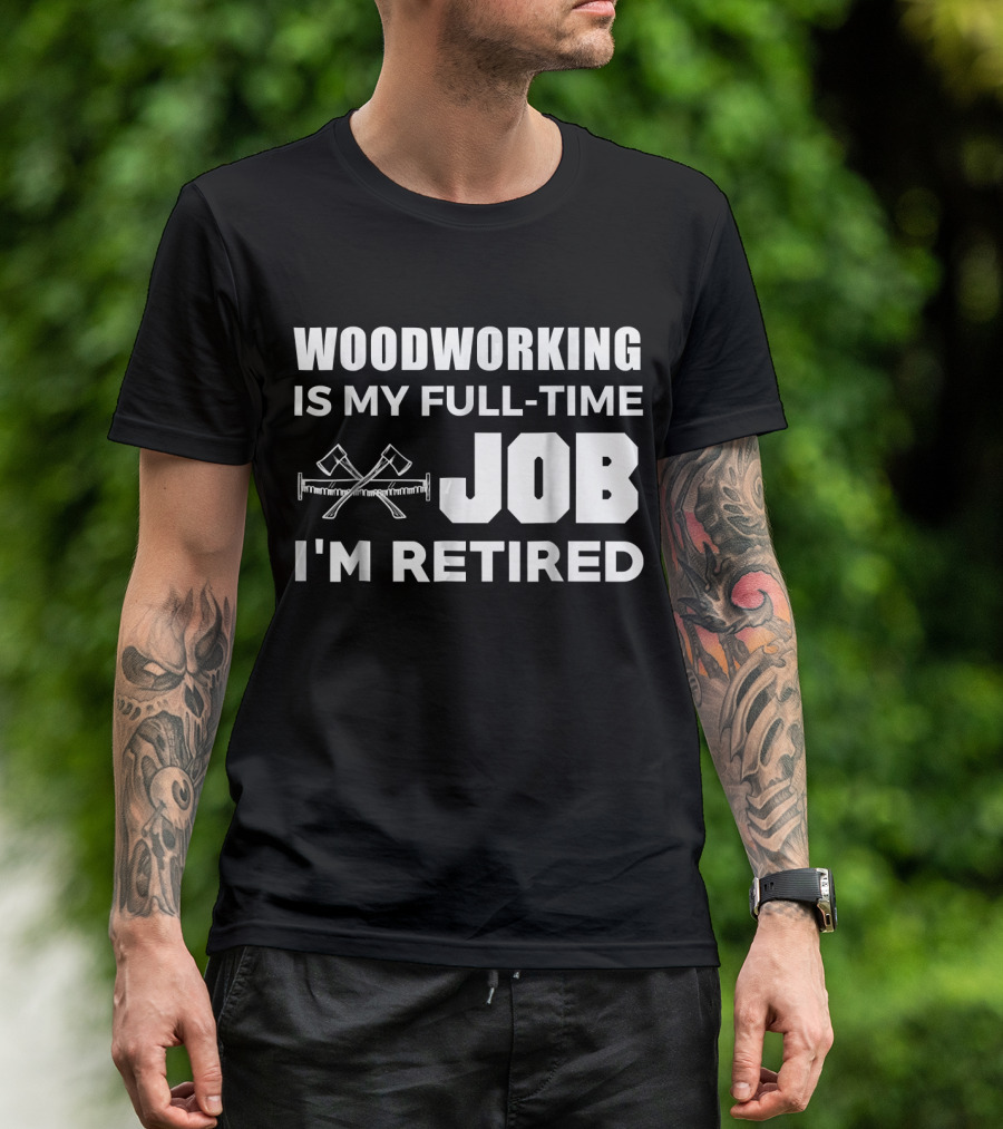 WOODWORKING IS MY FULL-TIME JOB I'M RETIRED T-Shirt