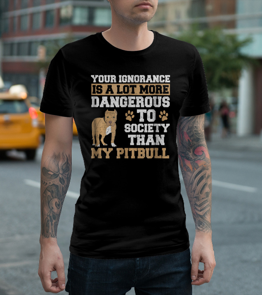 Your Ignorance Is a Lot More Dangerous to Society Than My Pitbull T-Shirt