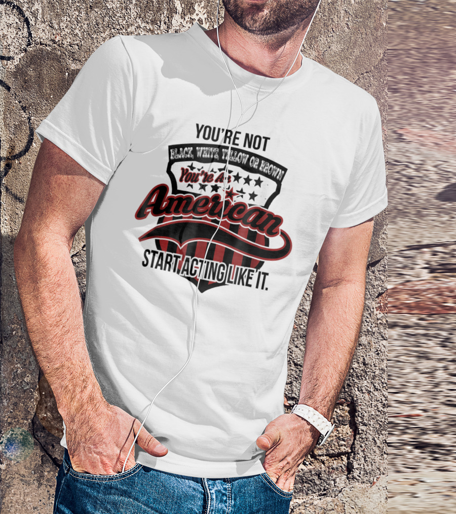 You're Not Black White Yellow Or Brown You're An American Start Acting Like It Patriotic Shield T-Shirt