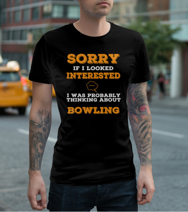 SORRY If I Looked Interested I Was Probably Thinking About Bowling T-Shirt